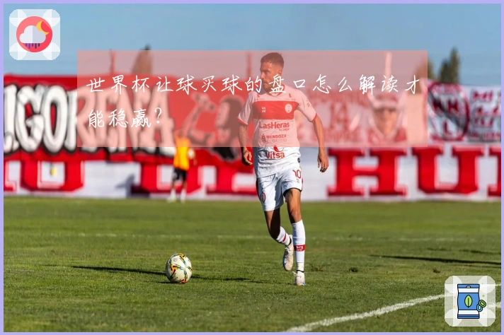 世界杯让球买球的盘口怎么解读才能稳赢？