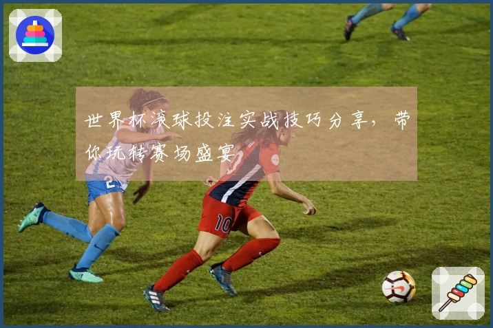 世界杯滚球投注实战技巧分享，带你玩转赛场盛宴