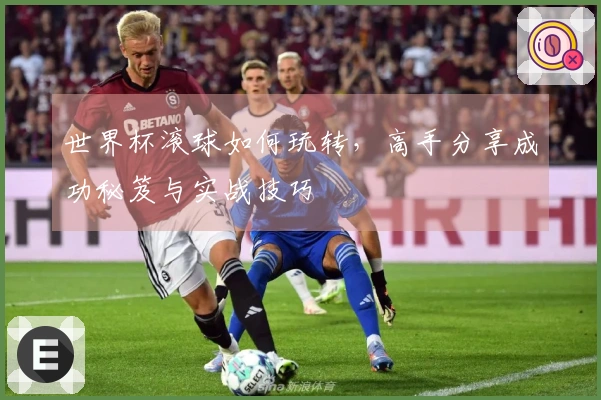 世界杯滚球如何玩转，高手分享成功秘笈与实战技巧