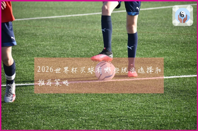 2026世界杯买球有哪些玩法选择和推荐策略