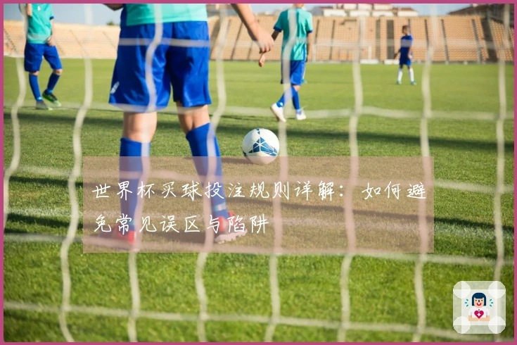 世界杯买球投注规则详解：如何避免常见误区与陷阱