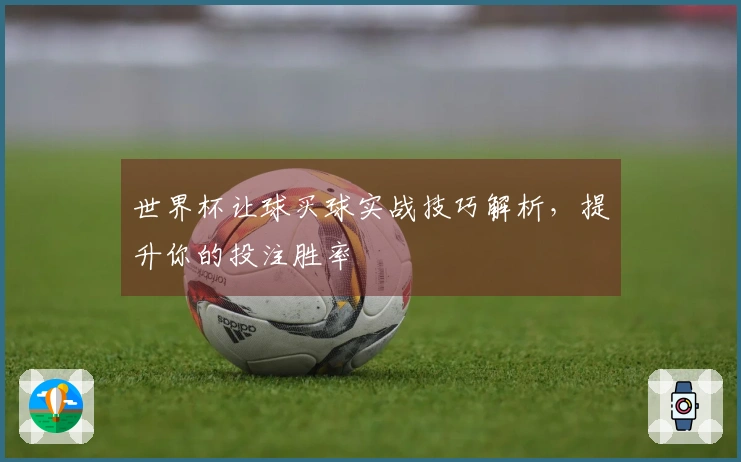 世界杯让球买球实战技巧解析，提升你的投注胜率