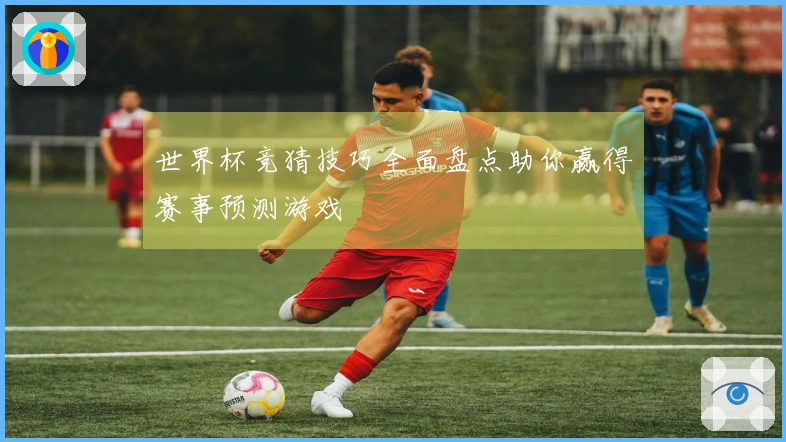 世界杯竞猜技巧全面盘点助你赢得赛事预测游戏
