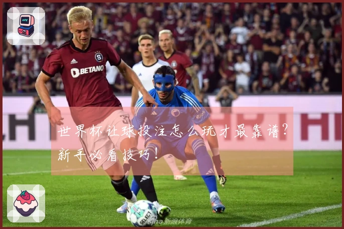 世界杯让球投注怎么玩才最靠谱？新手必看技巧！