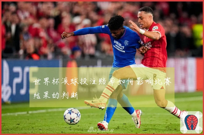 世界杯滚球投注赔率如何影响比赛结果的判断