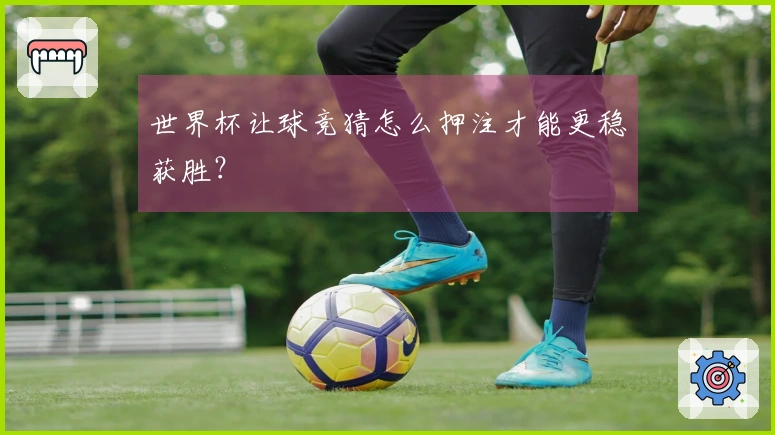 世界杯让球竞猜怎么押注才能更稳获胜？
