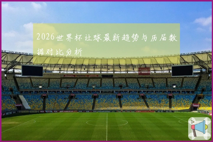 2026世界杯让球最新趋势与历届数据对比分析