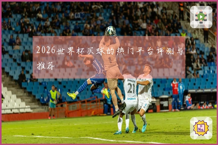2026世界杯买球的热门平台评测与推荐