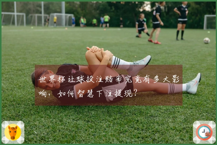 世界杯让球投注赔率究竟有多大影响，如何智慧下注提现？