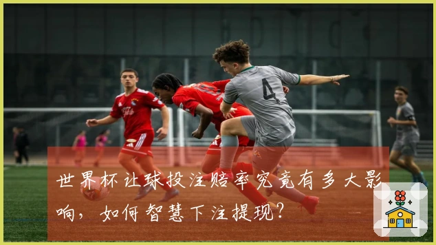 世界杯让球投注赔率究竟有多大影响，如何智慧下注提现？