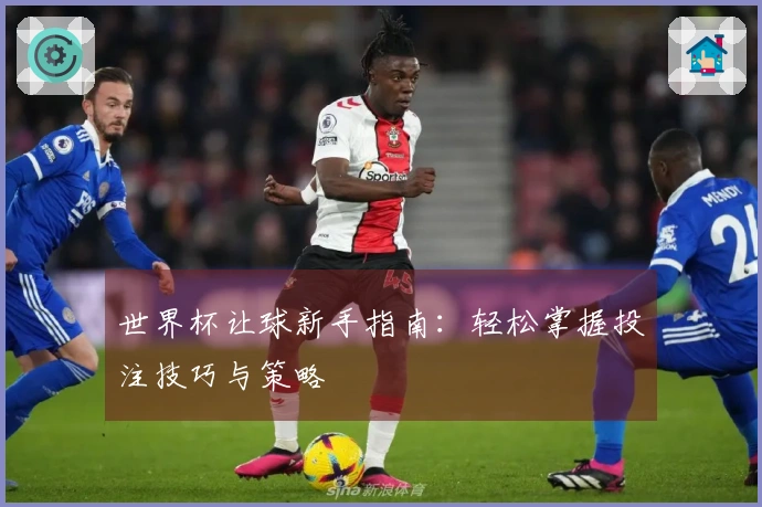 世界杯让球新手指南：轻松掌握投注技巧与策略