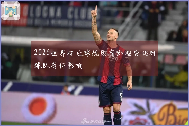 2026世界杯让球规则有哪些变化对球队有何影响