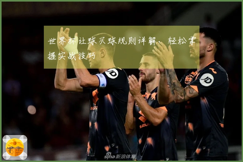世界杯让球买球规则详解，轻松掌握实战技巧