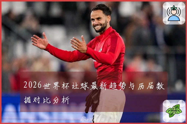 2026世界杯让球最新趋势与历届数据对比分析